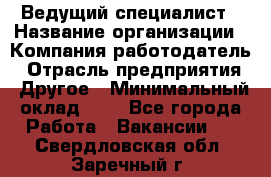 Ведущий специалист › Название организации ­ Компания-работодатель › Отрасль предприятия ­ Другое › Минимальный оклад ­ 1 - Все города Работа » Вакансии   . Свердловская обл.,Заречный г.